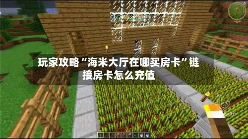 玩家攻略“海米大厅在哪买房卡”链接房卡怎么充值