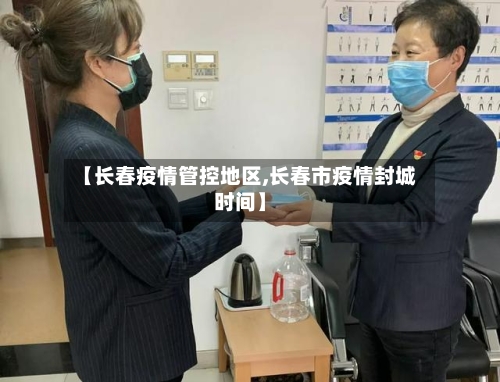 【长春疫情管控地区,长春市疫情封城时间】-第2张图片