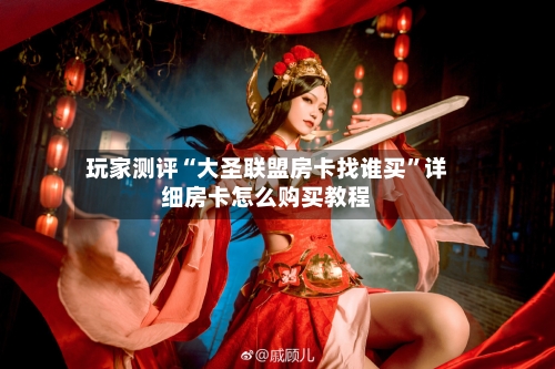玩家测评“大圣联盟房卡找谁买”详细房卡怎么购买教程