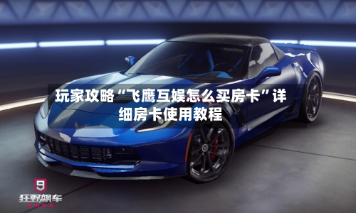 玩家攻略“飞鹰互娱怎么买房卡”详细房卡使用教程