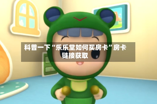科普一下“乐乐堂如何买房卡”房卡链接获取