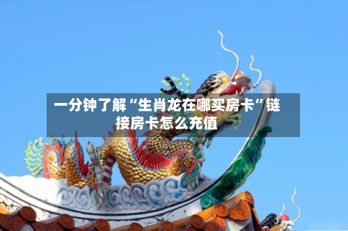 一分钟了解“生肖龙在哪买房卡”链接房卡怎么充值