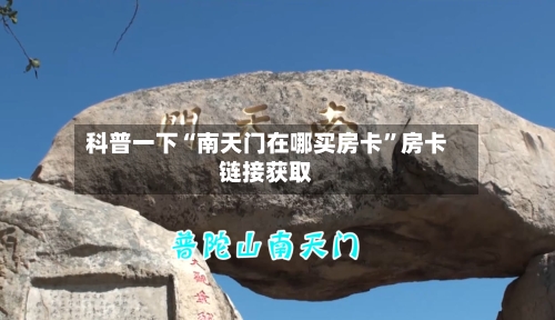 科普一下“南天门在哪买房卡	”房卡链接获取-第2张图片