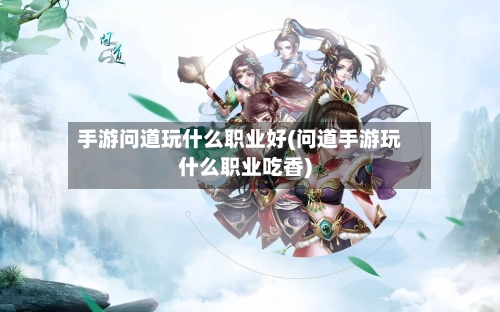 手游问道玩什么职业好(问道手游玩什么职业吃香)-第2张图片