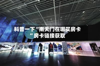 科普一下“南天门在哪买房卡”房卡链接获取