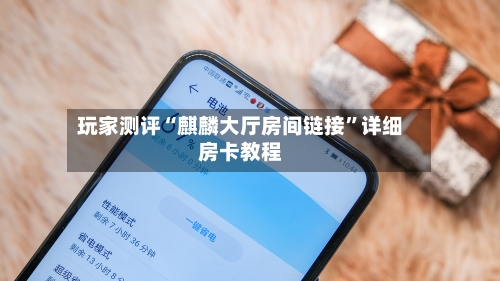 玩家测评“麒麟大厅房间链接”详细房卡教程-第2张图片