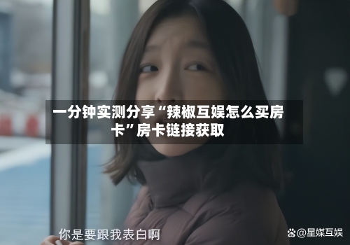 一分钟实测分享“辣椒互娱怎么买房卡”房卡链接获取