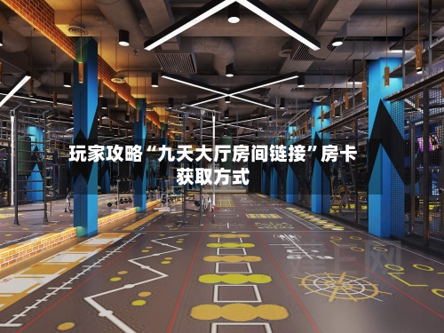 玩家攻略“九天大厅房间链接”房卡获取方式-第2张图片