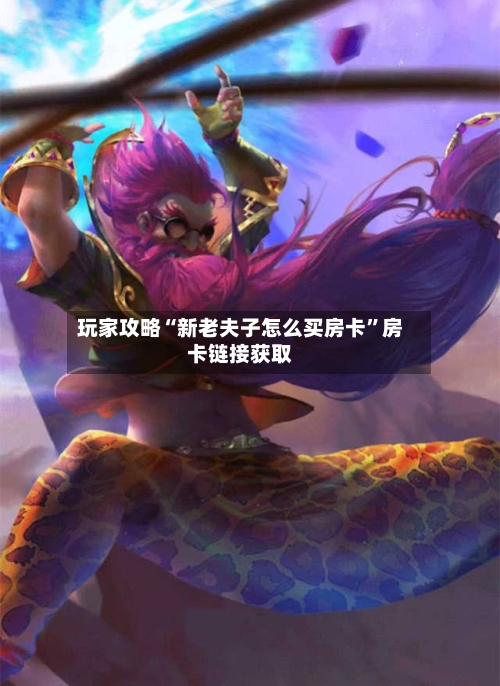 玩家攻略“新老夫子怎么买房卡”房卡链接获取