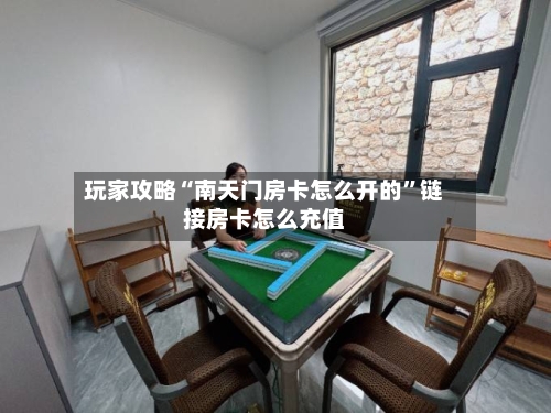 玩家攻略“南天门房卡怎么开的”链接房卡怎么充值-第2张图片