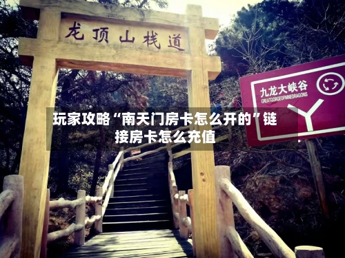 玩家攻略“南天门房卡怎么开的”链接房卡怎么充值