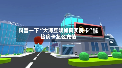 科普一下“大海互娱如何买房卡”链接房卡怎么充值-第2张图片