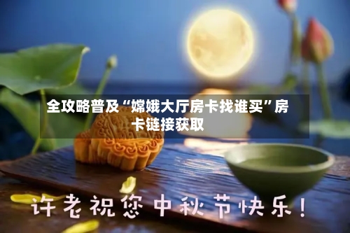 全攻略普及“嫦娥大厅房卡找谁买”房卡链接获取-第3张图片