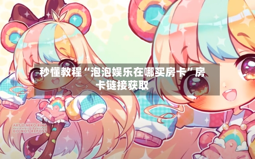 秒懂教程“泡泡娱乐在哪买房卡”房卡链接获取