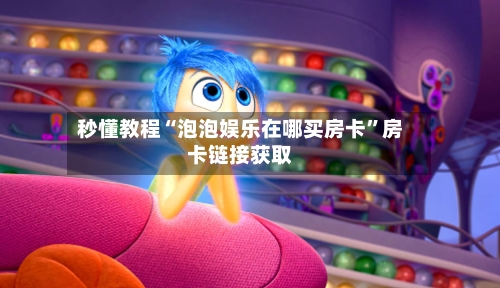 秒懂教程“泡泡娱乐在哪买房卡”房卡链接获取-第3张图片