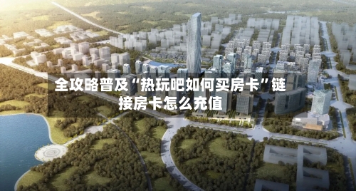 全攻略普及“热玩吧如何买房卡”链接房卡怎么充值-第2张图片