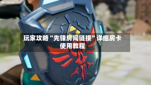 玩家攻略“先锋房间链接”详细房卡使用教程-第2张图片