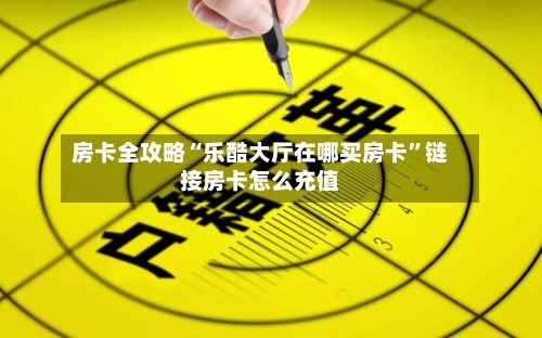 房卡全攻略“乐酷大厅在哪买房卡	”链接房卡怎么充值-第2张图片
