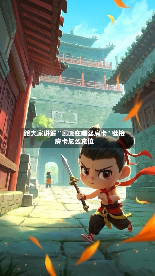 给大家讲解“哪吒在哪买房卡”链接房卡怎么充值-第2张图片