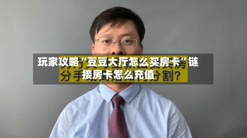 玩家攻略“豆豆大厅怎么买房卡”链接房卡怎么充值