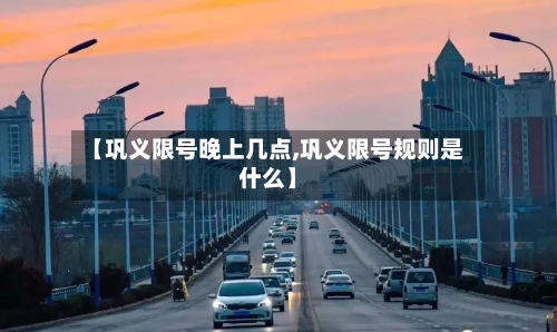【巩义限号晚上几点,巩义限号规则是什么】