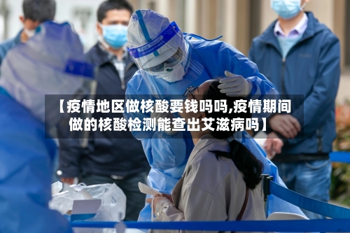 【疫情地区做核酸要钱吗吗,疫情期间做的核酸检测能查出艾滋病吗】-第2张图片