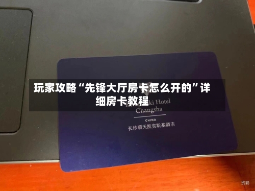 玩家攻略“先锋大厅房卡怎么开的”详细房卡教程-第2张图片