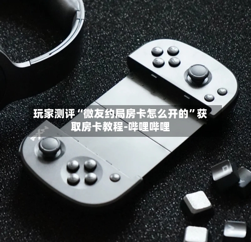 玩家测评“微友约局房卡怎么开的”获取房卡教程-哔哩哔哩