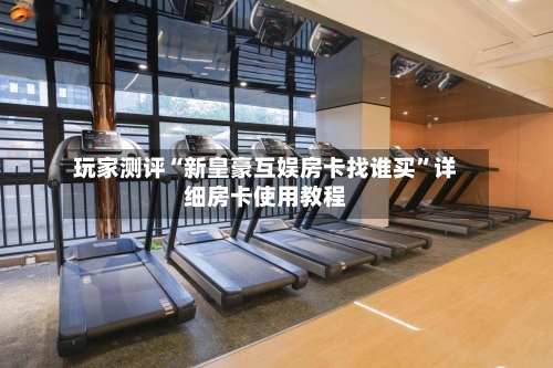 玩家测评“新皇豪互娱房卡找谁买”详细房卡使用教程