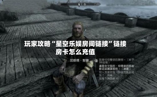 玩家攻略“星空乐娱房间链接”链接房卡怎么充值