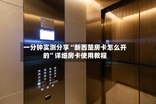一分钟实测分享“新西楚房卡怎么开的”详细房卡使用教程