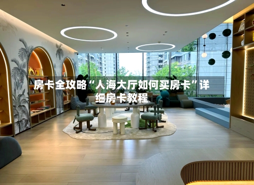 房卡全攻略“人海大厅如何买房卡”详细房卡教程