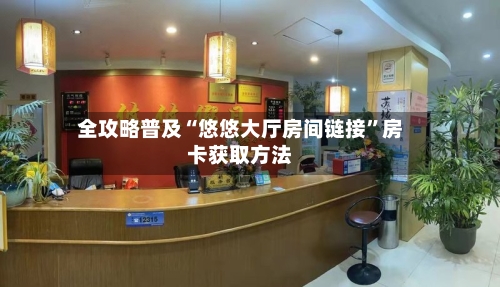 全攻略普及“悠悠大厅房间链接”房卡获取方法