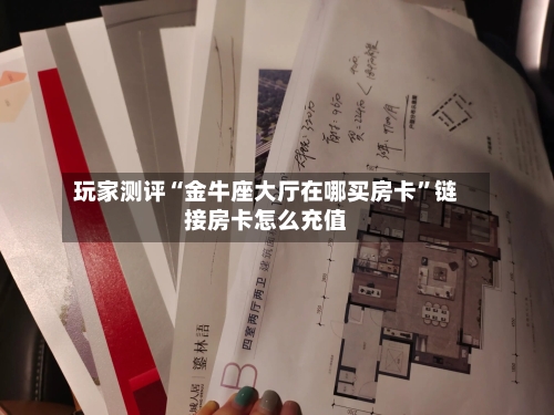 玩家测评“金牛座大厅在哪买房卡”链接房卡怎么充值-第2张图片