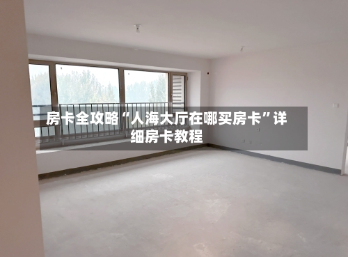 房卡全攻略“人海大厅在哪买房卡”详细房卡教程
