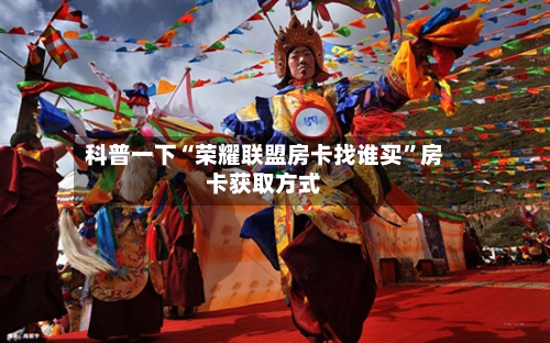 科普一下“荣耀联盟房卡找谁买”房卡获取方式