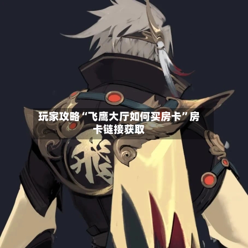 玩家攻略“飞鹰大厅如何买房卡”房卡链接获取