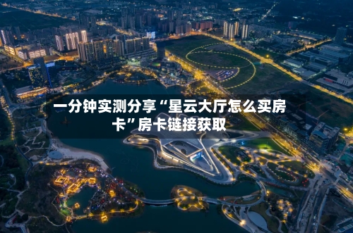 一分钟实测分享“星云大厅怎么买房卡”房卡链接获取