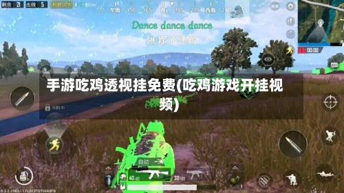 手游吃鸡透视挂免费(吃鸡游戏开挂视频)-第2张图片