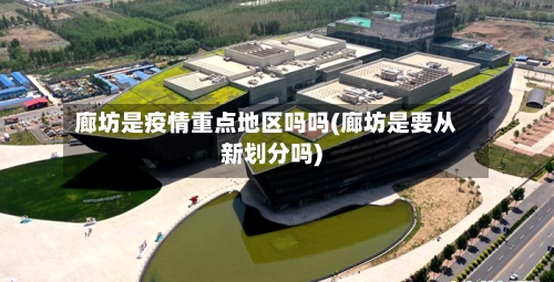 廊坊是疫情重点地区吗吗(廊坊是要从新划分吗)-第2张图片