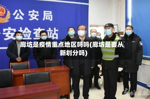 廊坊是疫情重点地区吗吗(廊坊是要从新划分吗)-第3张图片