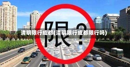 清明限行成都(清明限行成都限行吗)-第3张图片
