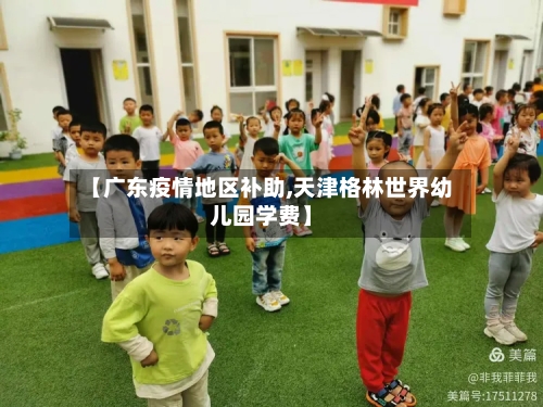 【广东疫情地区补助,天津格林世界幼儿园学费】-第3张图片