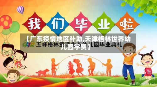 【广东疫情地区补助,天津格林世界幼儿园学费】-第2张图片