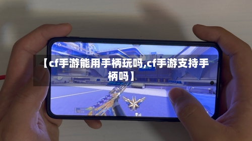 【cf手游能用手柄玩吗,cf手游支持手柄吗】-第2张图片
