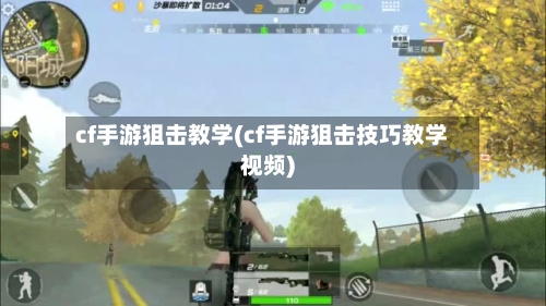 cf手游狙击教学(cf手游狙击技巧教学视频)