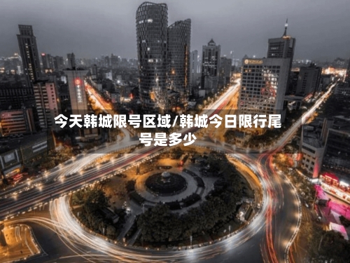 今天韩城限号区域/韩城今日限行尾号是多少