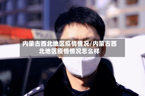 内蒙古西北地区疫情情况/内蒙古西北地区疫情情况怎么样