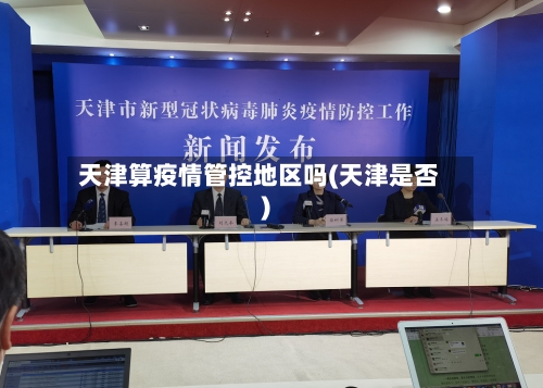 天津算疫情管控地区吗(天津是否)-第2张图片