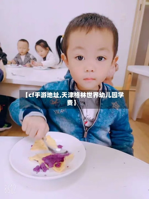 【cf手游地址,天津格林世界幼儿园学费】-第2张图片